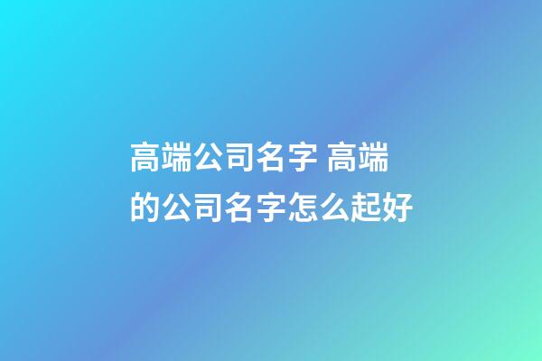 高端公司名字 高端的公司名字怎么起好-第1張-公司起名-玄機派